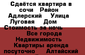 Сдаётся квартира в сочи › Район ­ Адлерский  › Улица ­ Луговая  › Дом ­ 20 › Стоимость за ночь ­ 3 000 - Все города Недвижимость » Квартиры аренда посуточно   . Алтайский край,Яровое г.